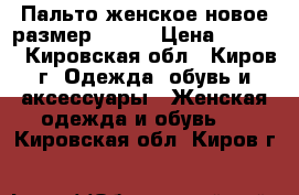 Пальто женское новое размер 42-44 › Цена ­ 1 400 - Кировская обл., Киров г. Одежда, обувь и аксессуары » Женская одежда и обувь   . Кировская обл.,Киров г.